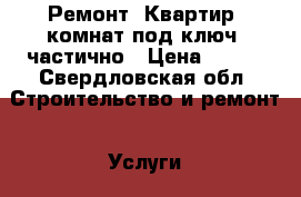 Ремонт. Квартир, комнат под ключ, частично › Цена ­ 100 - Свердловская обл. Строительство и ремонт » Услуги   